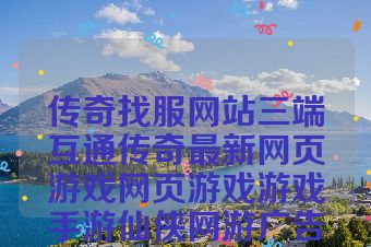 传奇找服网站三端互通传奇最新网页游戏网页游戏游戏手游仙侠网游广告新开传世发布站