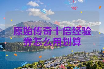 原始传奇十倍经验券怎么用划算
