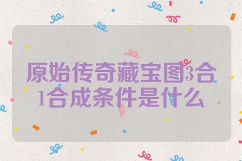原始传奇藏宝图3合1合成条件是什么