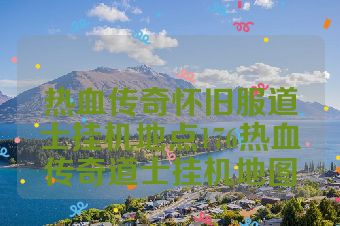 热血传奇怀旧服道士挂机地点176热血传奇道士挂机地图