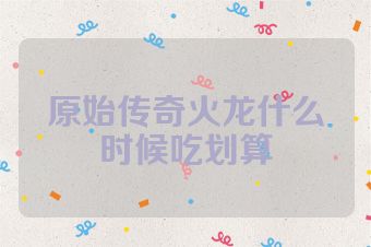 原始传奇火龙什么时候吃划算