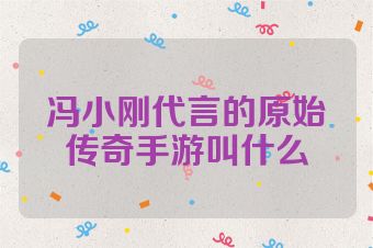 冯小刚代言的原始传奇手游叫什么