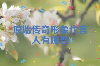 原始传奇形象代言人有哪些