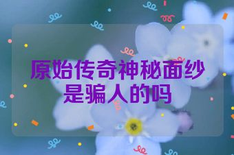 原始传奇神秘面纱是骗人的吗