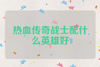 热血传奇战士配什么英雄好
