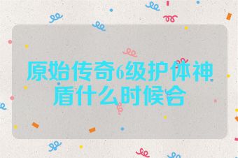 原始传奇6级护体神盾什么时候合