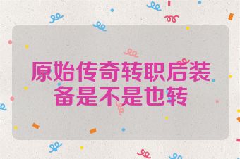 原始传奇转职后装备是不是也转