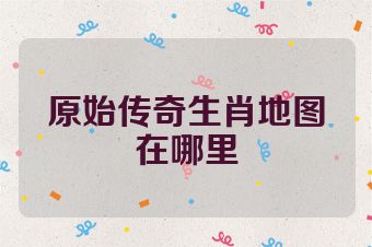 原始传奇生肖地图在哪里