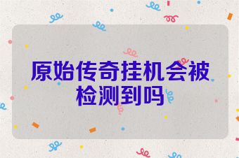 原始传奇挂机会被检测到吗