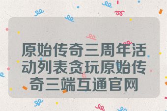 原始传奇三周年活动列表贪玩原始传奇三端互通官网