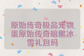 原始传奇极品宠物蛋原始传奇暗黑冰雪礼包码