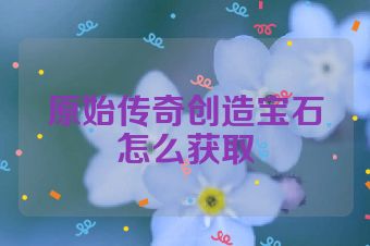 原始传奇创造宝石怎么获取