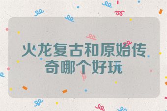 火龙复古和原始传奇哪个好玩