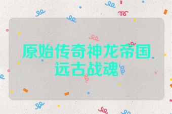 原始传奇神龙帝国远古战魂