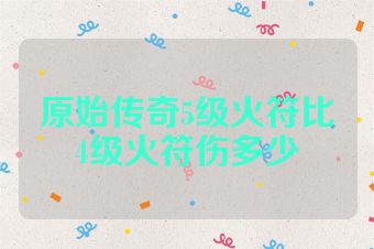 原始传奇5级火符比4级火符伤多少