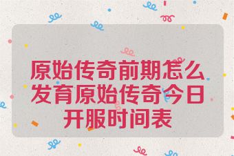 原始传奇前期怎么发育原始传奇今日开服时间表