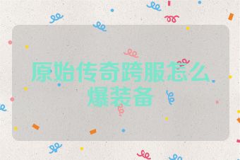 原始传奇跨服怎么爆装备