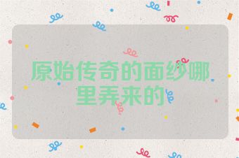原始传奇的面纱哪里弄来的