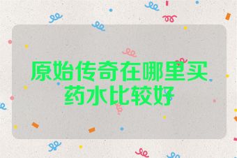 原始传奇在哪里买药水比较好
