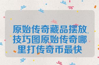 原始传奇藏品摆放技巧图原始传奇哪里打传奇币最快
