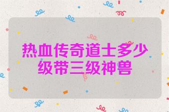 热血传奇道士多少级带三级神兽