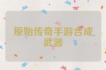 原始传奇手游合成武器