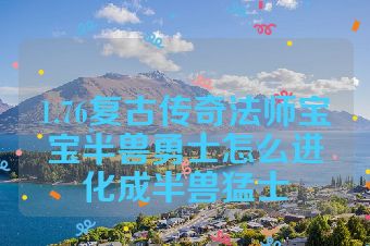 1.76复古传奇法师宝宝半兽勇士怎么进化成半兽猛士