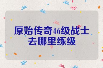 原始传奇46级战士去哪里练级