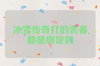冰雪传奇打的装备都是绑定的