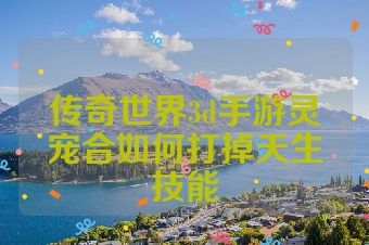 传奇世界3d手游灵宠合如何打掉天生技能
