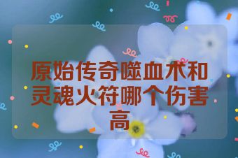 原始传奇噬血术和灵魂火符哪个伤害高