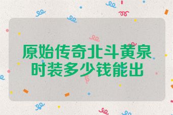 原始传奇北斗黄泉时装多少钱能出