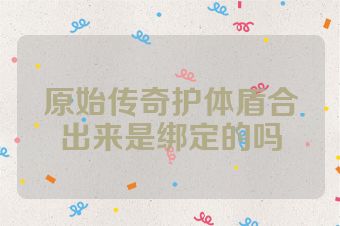 原始传奇护体盾合出来是绑定的吗