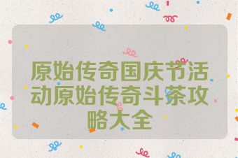 原始传奇国庆节活动原始传奇斗茶攻略大全