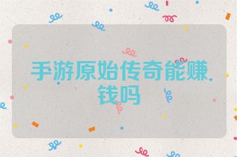 手游原始传奇能赚钱吗