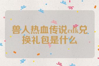兽人热血传说cdk兑换礼包是什么