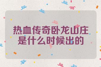 热血传奇卧龙山庄是什么时候出的