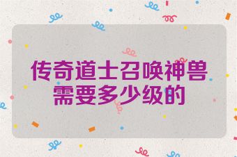 传奇道士召唤神兽需要多少级的