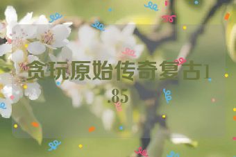 贪玩原始传奇复古1.85