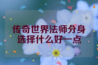 传奇世界法师分身选择什么好一点