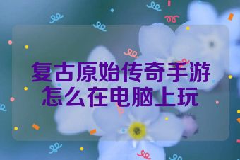 复古原始传奇手游怎么在电脑上玩