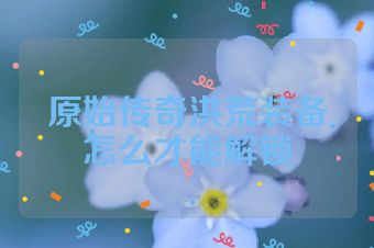 原始传奇洪荒装备怎么才能解锁