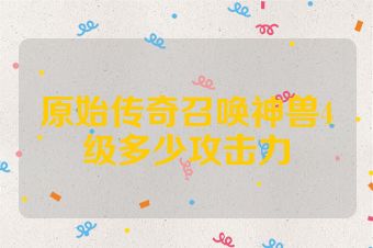 原始传奇召唤神兽4级多少攻击力