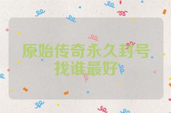 原始传奇永久封号找谁最好