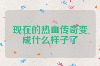 现在的热血传奇变成什么样子了