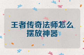 王者传奇法师怎么摆放神器