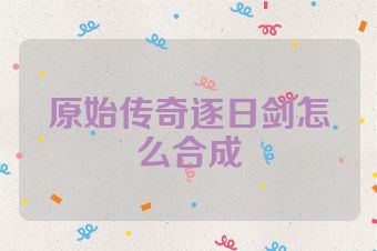 原始传奇逐日剑怎么合成
