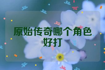 原始传奇哪个角色好打