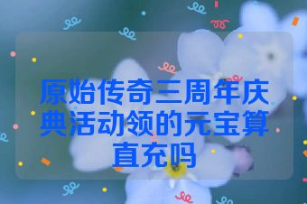 原始传奇三周年庆典活动领的元宝算直充吗