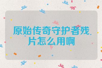 原始传奇守护者残片怎么用啊